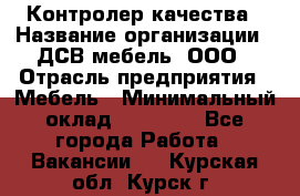 Контролер качества › Название организации ­ ДСВ мебель, ООО › Отрасль предприятия ­ Мебель › Минимальный оклад ­ 16 500 - Все города Работа » Вакансии   . Курская обл.,Курск г.